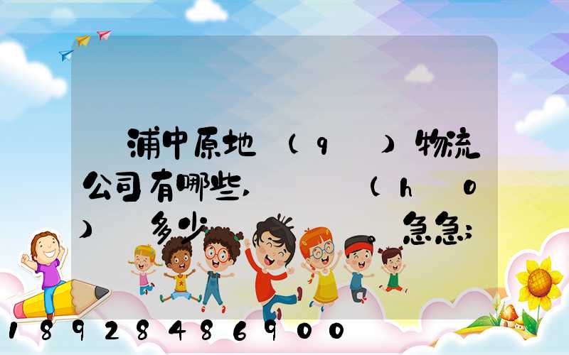 楊浦中原地區(qū)物流公司有哪些,電話號(hào)碼多少。急急